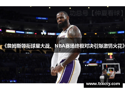 《詹姆斯领衔球星大战，NBA赛场终极对决引爆激情火花》